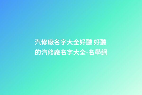 汽修廠名字大全好聽 好聽的汽修廠名字大全-名學網-第1張-公司起名-玄機派